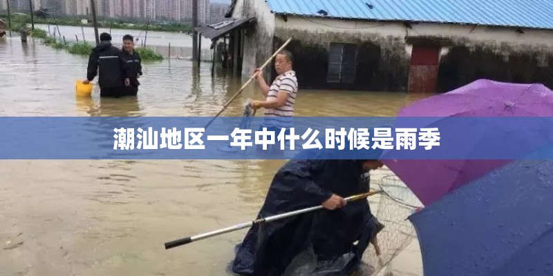 潮汕地区一年中什么时候是雨季 潮汕地区一年中什么时候是雨季
