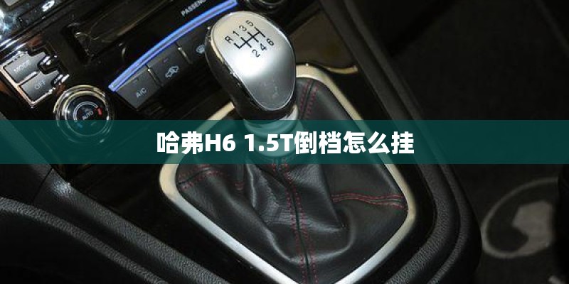 哈弗H6 1.5T倒档怎么挂 哈弗H6 1.5T倒档怎么挂