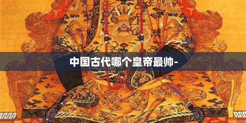 中国古代哪个皇帝最帅- 中国古代哪个皇帝最帅-