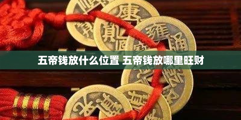 五帝钱放什么位置 五帝钱放哪里旺财 五帝钱放什么位置 五帝钱放哪里旺财