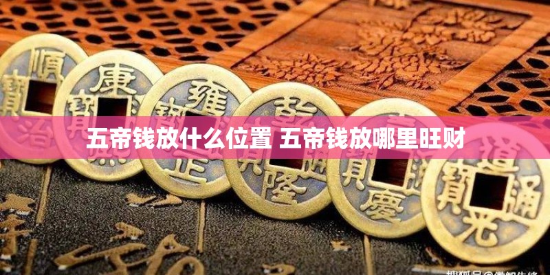 五帝钱放什么位置 五帝钱放哪里旺财 五帝钱放什么位置 五帝钱放哪里旺财