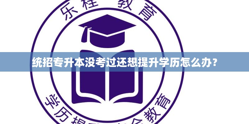 统招专升本没考过还想提升学历怎么办? 统招专升本没考过还想提升学历怎么办?