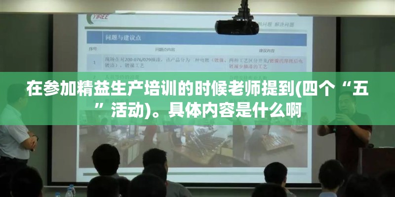 在参加精益生产培训的时候老师提到(四个“五”活动)。具体内容是什么啊 在参加精益生产培训的时候老师提到(四个“五”活动)。具体内容是什么啊