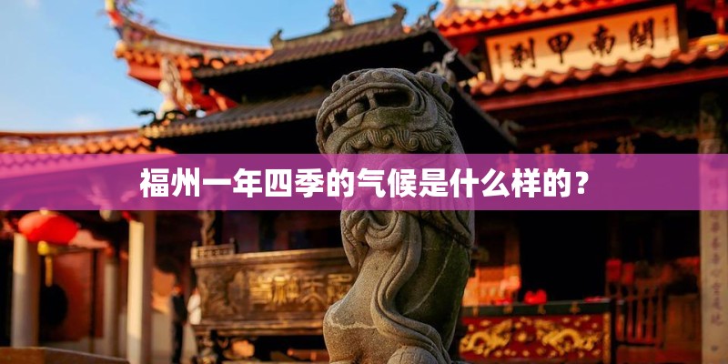 福州一年四季的气候是什么样的? 福州一年四季的气候是什么样的?