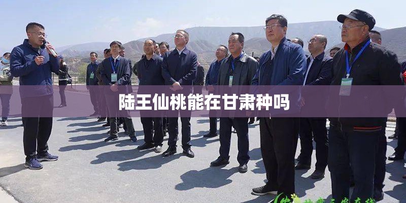 陆王仙桃能在甘肃种吗 陆王仙桃能在甘肃种吗