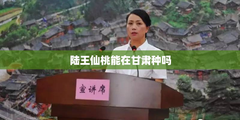 陆王仙桃能在甘肃种吗 陆王仙桃能在甘肃种吗