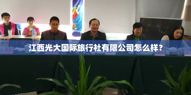 江西光大国际旅行社有限公司怎么样? 江西光大国际旅行社有限公司怎么样?